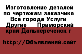 Изготовление деталей по чертежам заказчика - Все города Услуги » Другие   . Приморский край,Дальнереченск г.